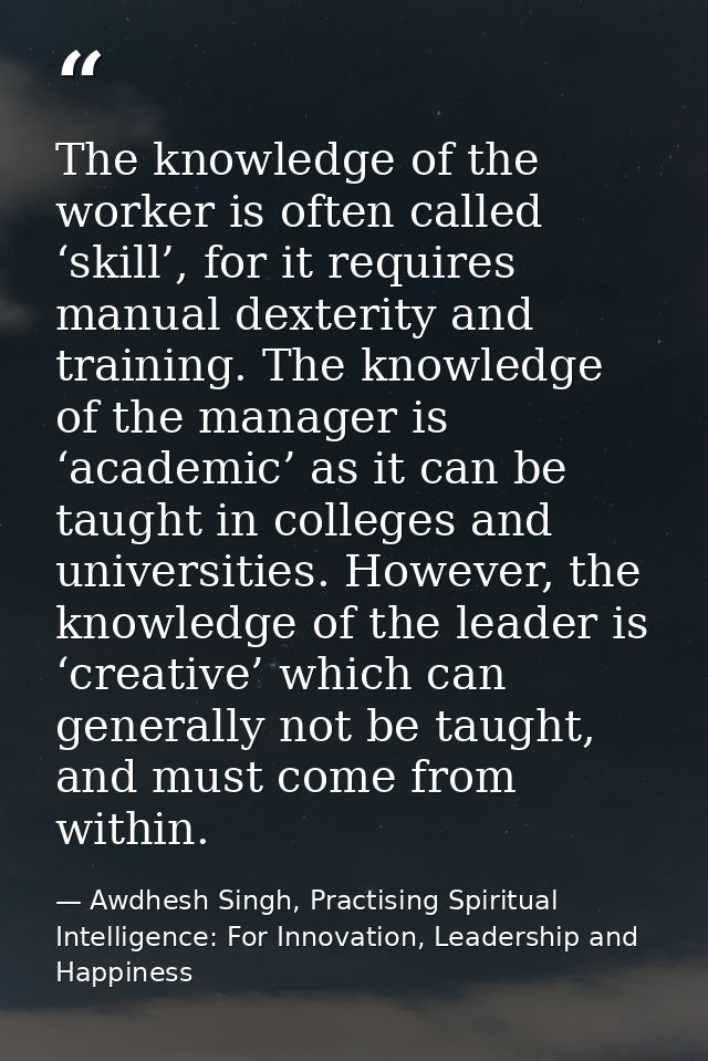 The knowledge of the worker is often called ‘skill’, for it requires manual dexterity and training. The knowledge of the — Awdhesh Singh, Practising Spiritual Intelligence: For Innovation, Leadership and Happiness