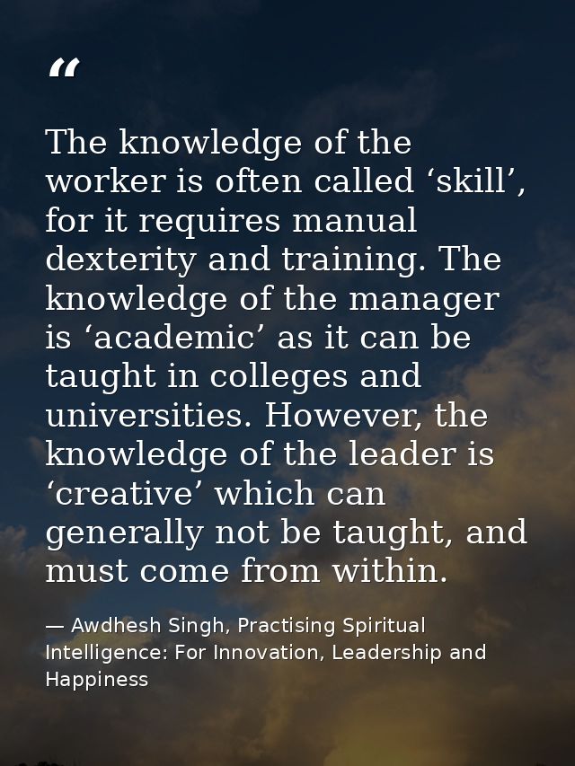 The knowledge of the worker is often called ‘skill’, for it requires manual dexterity and training. The knowledge of the — Awdhesh Singh, Practising Spiritual Intelligence: For Innovation, Leadership and Happiness