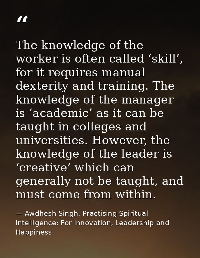 The knowledge of the worker is often called ‘skill’, for it requires manual dexterity and training. The knowledge of the — Awdhesh Singh, Practising Spiritual Intelligence: For Innovation, Leadership and Happiness