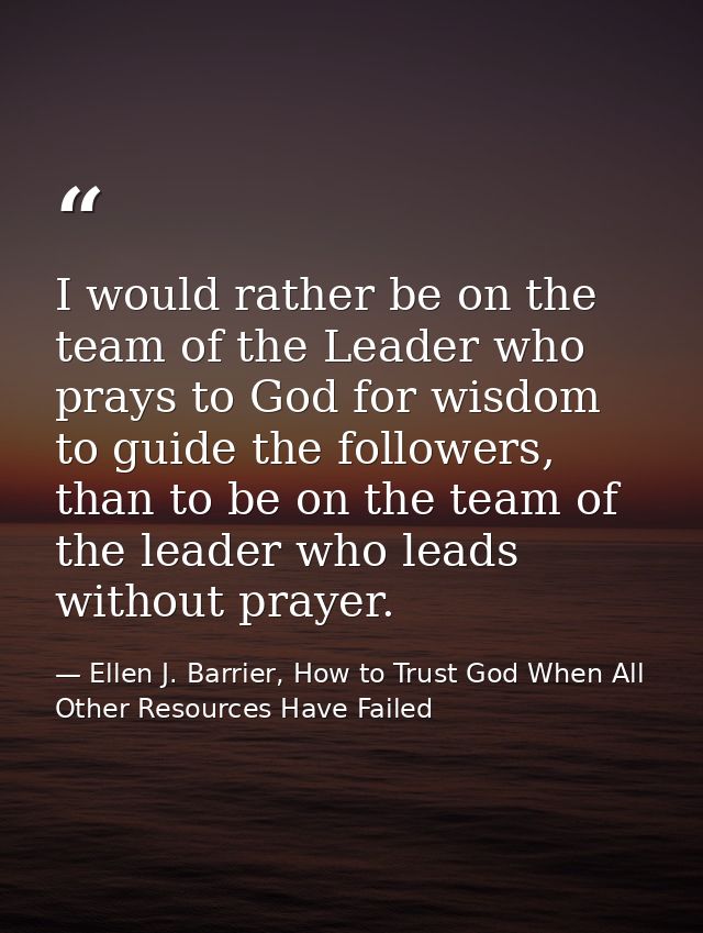 I would rather be on the team of the Leader who prays to God for wisdom to guide the followers, than to be on the team o — Ellen J. Barrier, How to Trust God When All Other Resources Have Failed