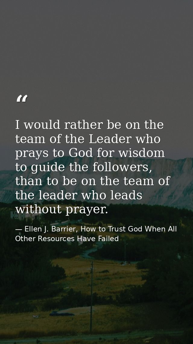 I would rather be on the team of the Leader who prays to God for wisdom to guide the followers, than to be on the team o — Ellen J. Barrier, How to Trust God When All Other Resources Have Failed