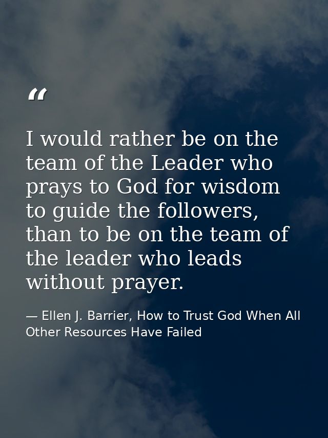 I would rather be on the team of the Leader who prays to God for wisdom to guide the followers, than to be on the team o — Ellen J. Barrier, How to Trust God When All Other Resources Have Failed