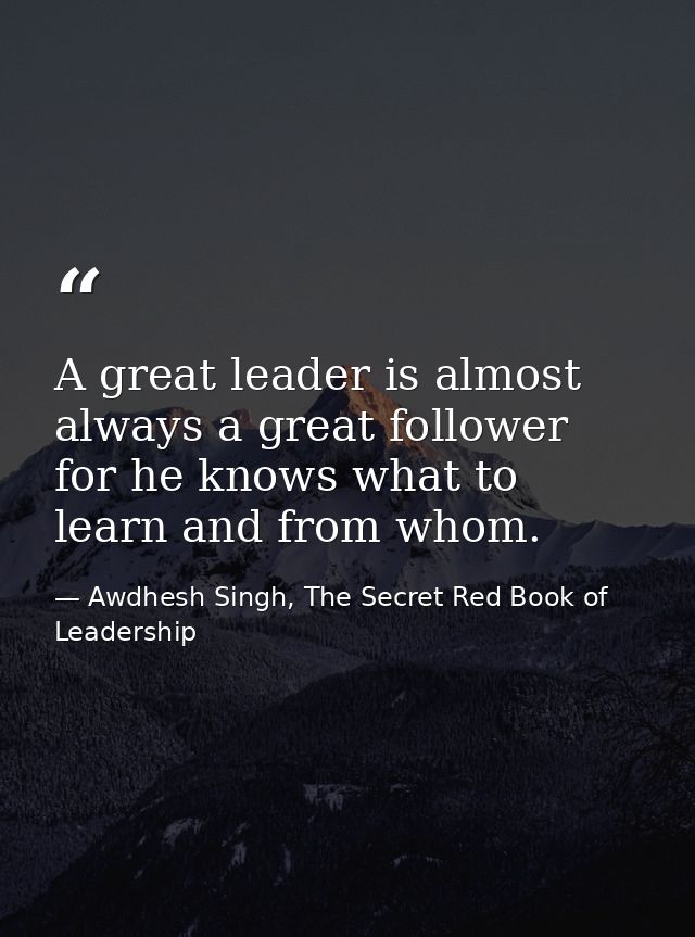 A great leader is almost always a great follower for he knows what to learn and from whom. — Awdhesh Singh, The Secret Red Book of Leadership