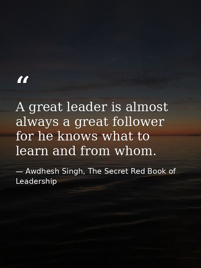 A great leader is almost always a great follower for he knows what to learn and from whom. — Awdhesh Singh, The Secret Red Book of Leadership