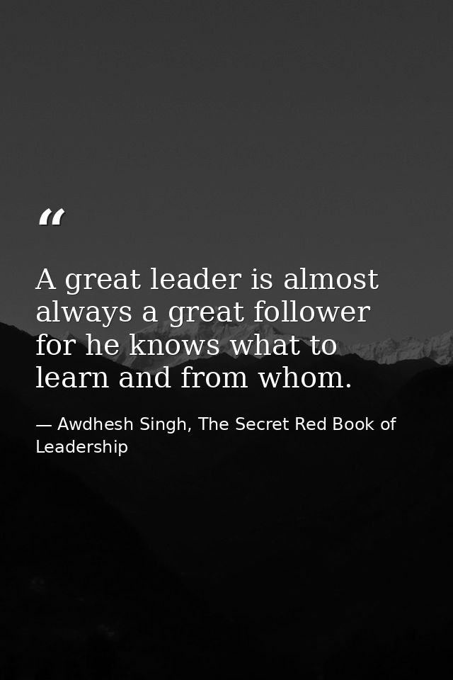 A great leader is almost always a great follower for he knows what to learn and from whom. — Awdhesh Singh, The Secret Red Book of Leadership