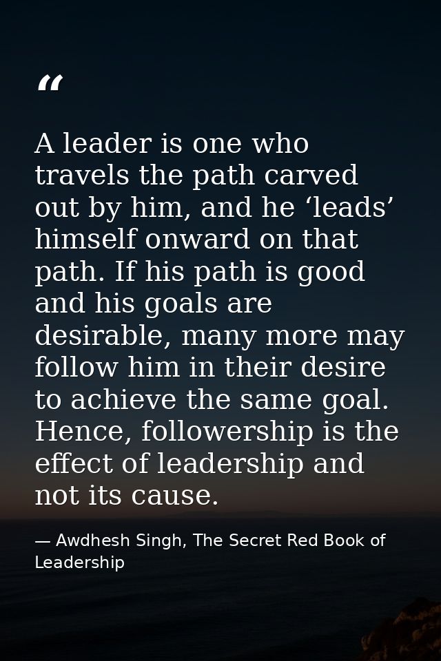 A leader is one who travels the path carved out by him, and he ‘leads’ himself onward on that path. If his path is good  — Awdhesh Singh, The Secret Red Book of Leadership