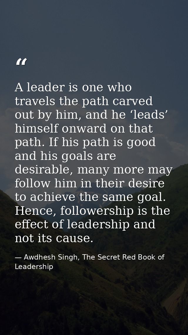 A leader is one who travels the path carved out by him, and he ‘leads’ himself onward on that path. If his path is good  — Awdhesh Singh, The Secret Red Book of Leadership