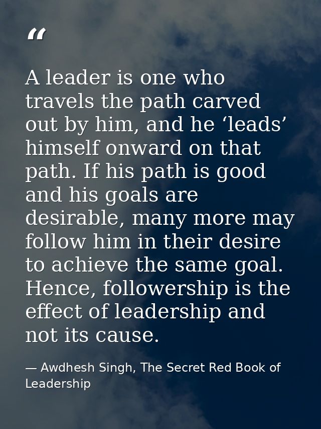 A leader is one who travels the path carved out by him, and he ‘leads’ himself onward on that path. If his path is good  — Awdhesh Singh, The Secret Red Book of Leadership