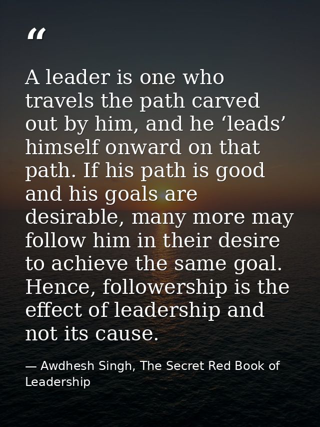 A leader is one who travels the path carved out by him, and he ‘leads’ himself onward on that path. If his path is good  — Awdhesh Singh, The Secret Red Book of Leadership