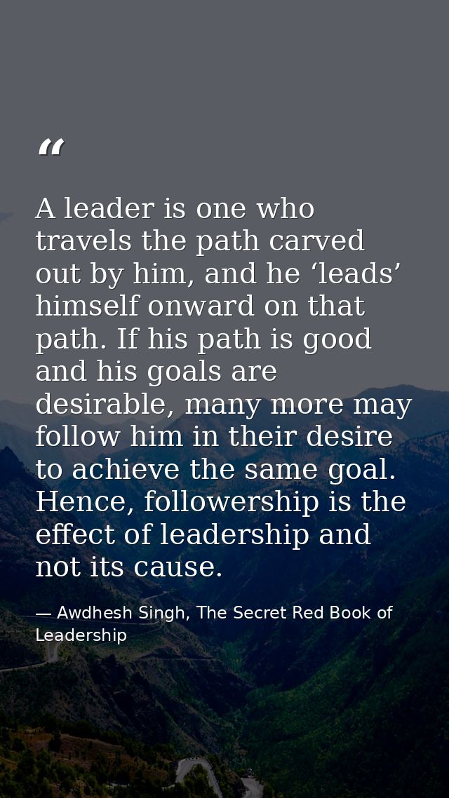 A leader is one who travels the path carved out by him, and he ‘leads’ himself onward on that path. If his path is good  — Awdhesh Singh, The Secret Red Book of Leadership