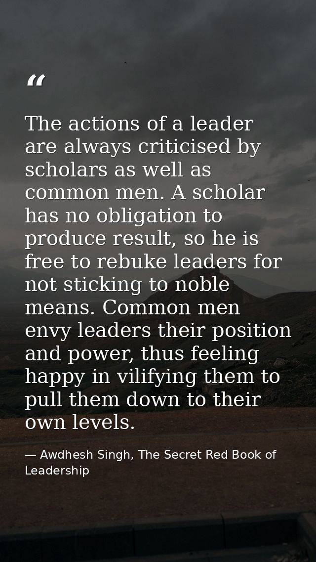 The actions of a leader are always criticised by scholars as well as common men. A scholar has no obligation to produce  — Awdhesh Singh, The Secret Red Book of Leadership