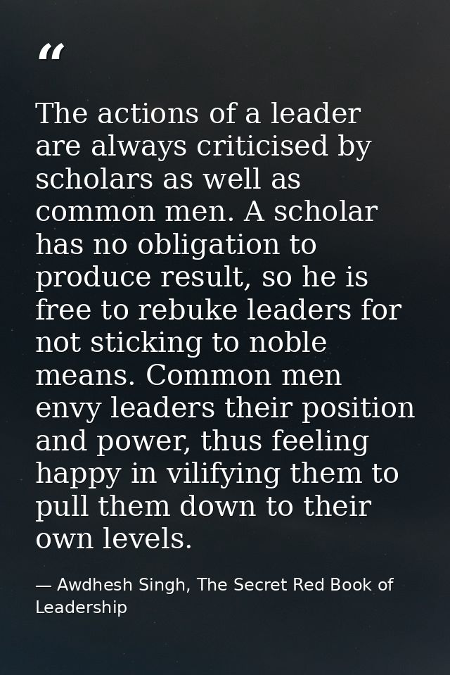 The actions of a leader are always criticised by scholars as well as common men. A scholar has no obligation to produce  — Awdhesh Singh, The Secret Red Book of Leadership