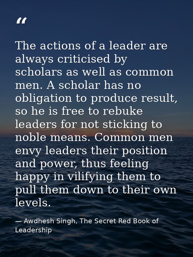 The actions of a leader are always criticised by scholars as well as common men. A scholar has no obligation to produce  — Awdhesh Singh, The Secret Red Book of Leadership
