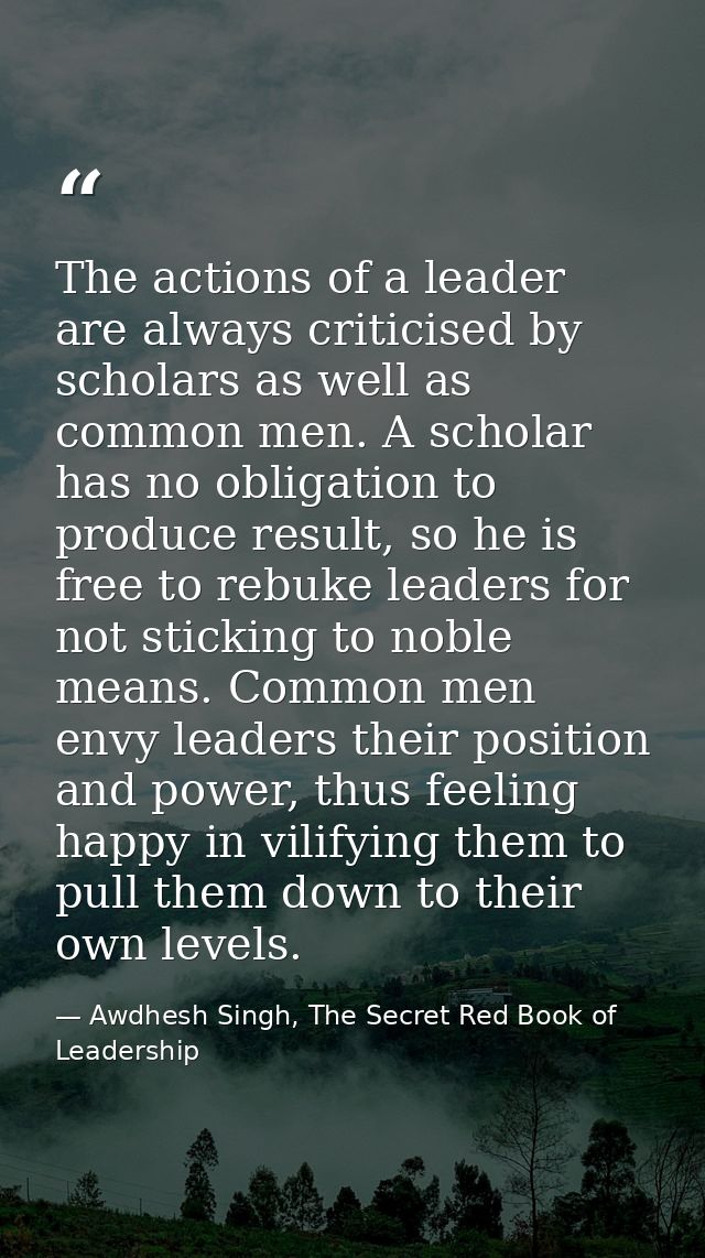 The actions of a leader are always criticised by scholars as well as common men. A scholar has no obligation to produce  — Awdhesh Singh, The Secret Red Book of Leadership