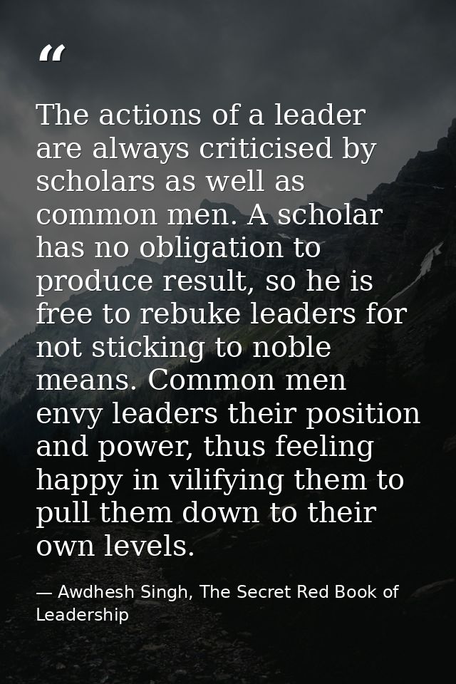 The actions of a leader are always criticised by scholars as well as common men. A scholar has no obligation to produce  — Awdhesh Singh, The Secret Red Book of Leadership