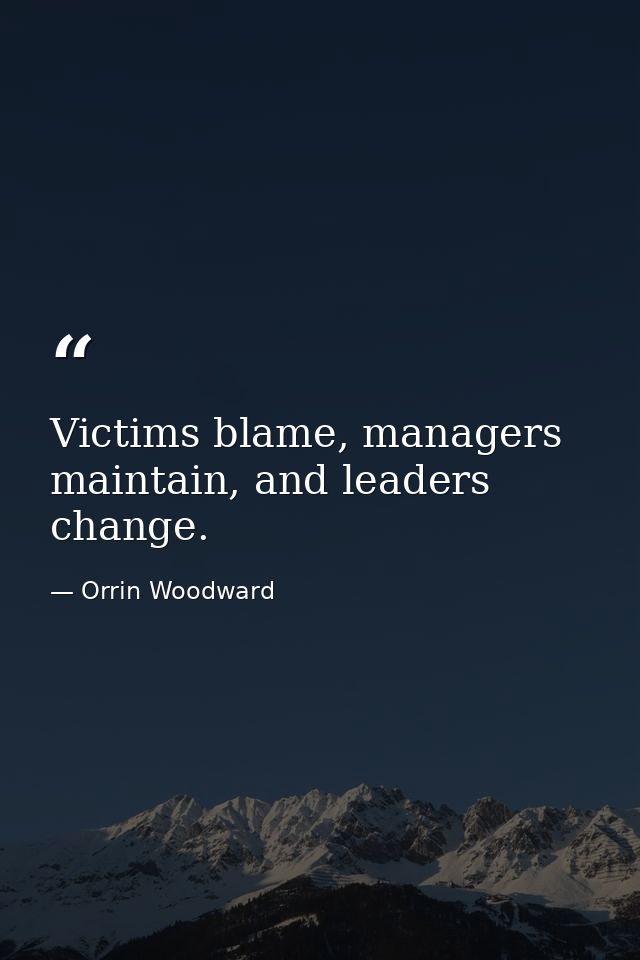 Victims blame, managers maintain, and leaders change. — Orrin Woodward
