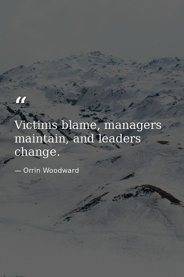 Victims blame, managers maintain, and leaders change. — Orrin Woodward