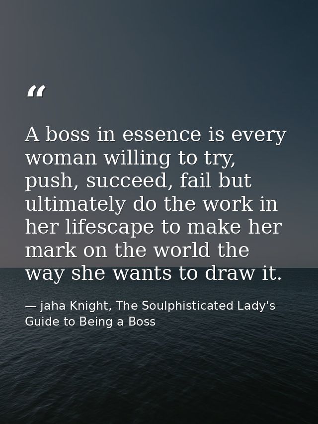 A boss in essence is every woman willing to try, push, succeed, fail but ultimately do the work in her lifescape to make — jaha Knight, The Soulphisticated Lady's Guide to Being a Boss