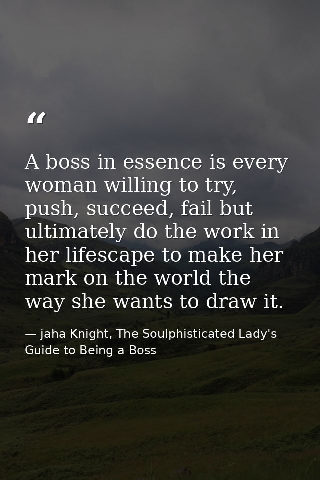 A boss in essence is every woman willing to try, push, succeed, fail but ultimately do the work in her lifescape to make — jaha Knight, The Soulphisticated Lady's Guide to Being a Boss