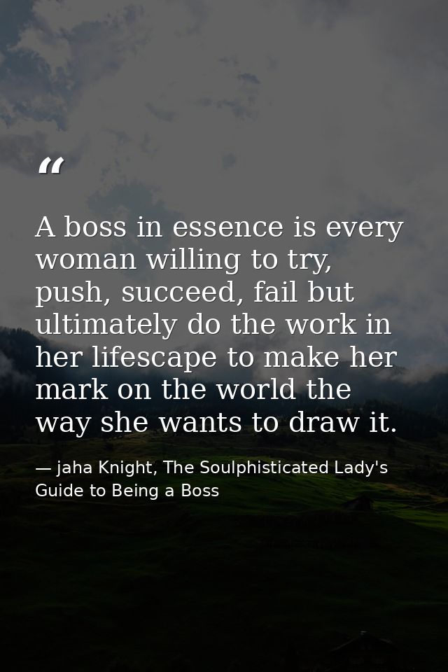 A boss in essence is every woman willing to try, push, succeed, fail but ultimately do the work in her lifescape to make — jaha Knight, The Soulphisticated Lady's Guide to Being a Boss