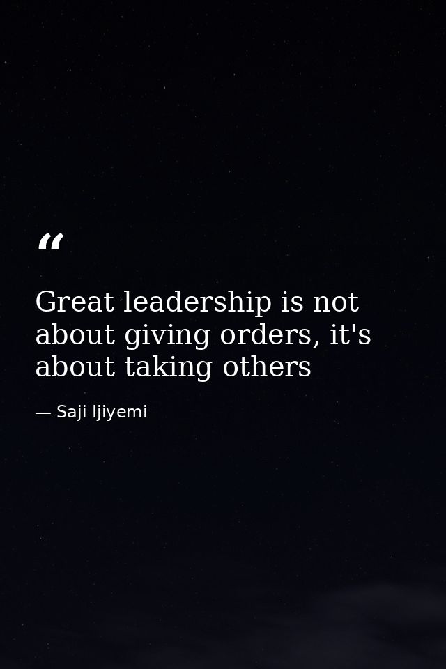 Great leadership is not about giving orders, it's about taking others — Saji Ijiyemi