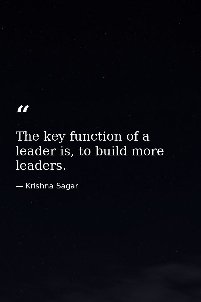 The key function of a leader is, to build more leaders. — Krishna Sagar