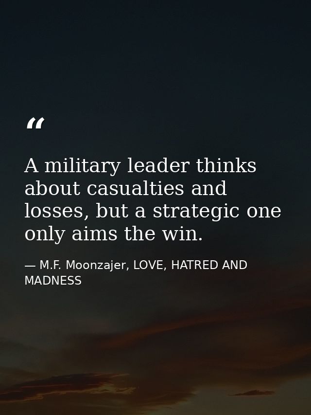 A military leader thinks about casualties and losses, but a strategic one only aims the win. — M.F. Moonzajer, LOVE, HATRED AND MADNESS