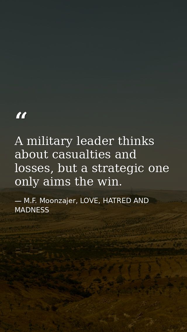 A military leader thinks about casualties and losses, but a strategic one only aims the win. — M.F. Moonzajer, LOVE, HATRED AND MADNESS