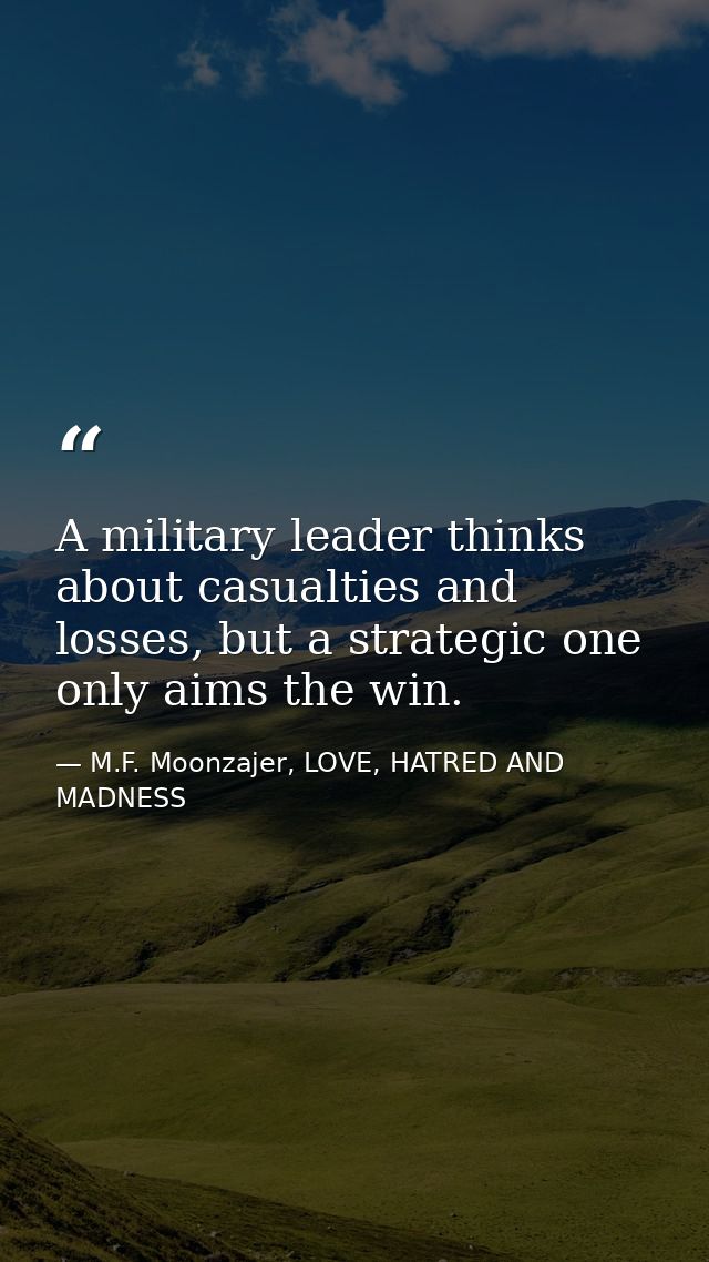 A military leader thinks about casualties and losses, but a strategic one only aims the win. — M.F. Moonzajer, LOVE, HATRED AND MADNESS