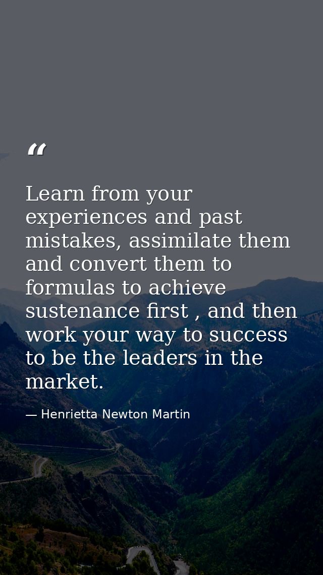 Learn from your experiences and past mistakes, assimilate them and convert them to formulas to achieve sustenance first  — Henrietta Newton Martin