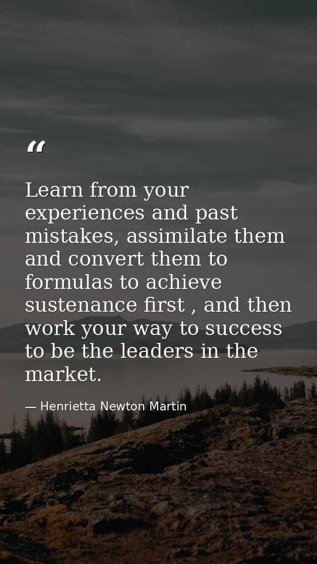 Learn from your experiences and past mistakes, assimilate them and convert them to formulas to achieve sustenance first  — Henrietta Newton Martin