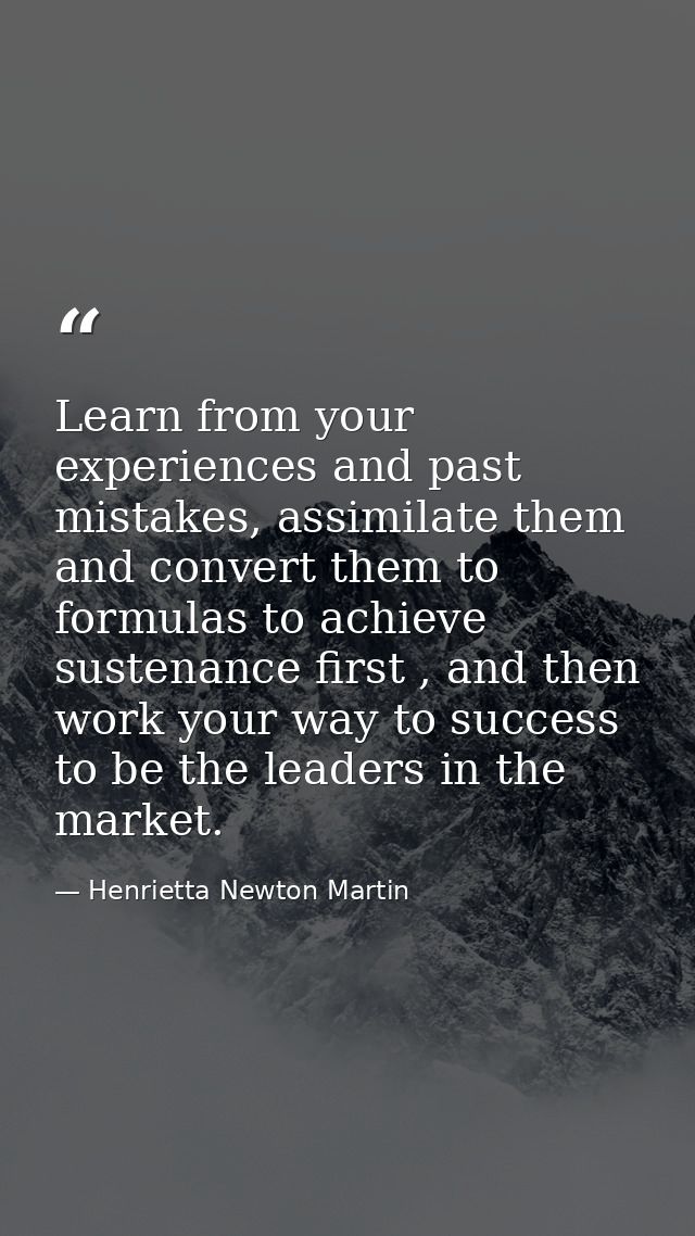 Learn from your experiences and past mistakes, assimilate them and convert them to formulas to achieve sustenance first  — Henrietta Newton Martin