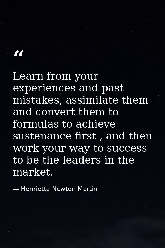 Learn from your experiences and past mistakes, assimilate them and convert them to formulas to achieve sustenance first  — Henrietta Newton Martin