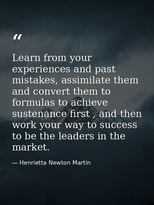 Learn from your experiences and past mistakes, assimilate them and convert them to formulas to achieve sustenance first  — Henrietta Newton Martin