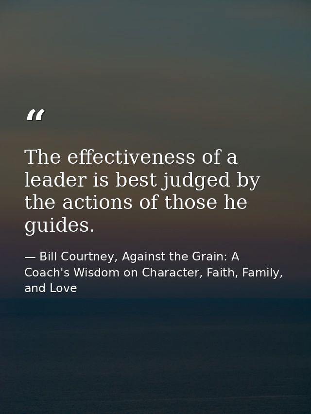 The effectiveness of a leader is best judged by the actions of those he guides. — Bill Courtney, Against the Grain: A Coach's Wisdom on Character, Faith, Family, and Love