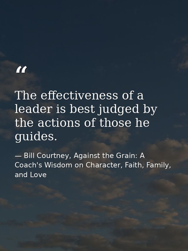 The effectiveness of a leader is best judged by the actions of those he guides. — Bill Courtney, Against the Grain: A Coach's Wisdom on Character, Faith, Family, and Love