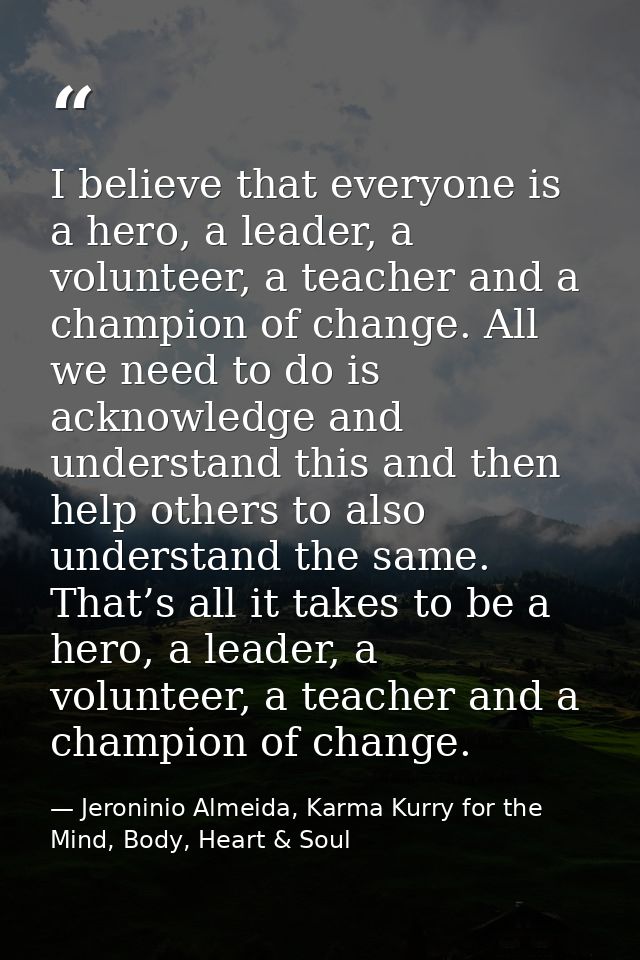 I believe that everyone is a hero, a leader, a volunteer, a teacher and a champion of change. All we need to do is ackno — Jeroninio Almeida, Karma Kurry for the Mind, Body, Heart & Soul