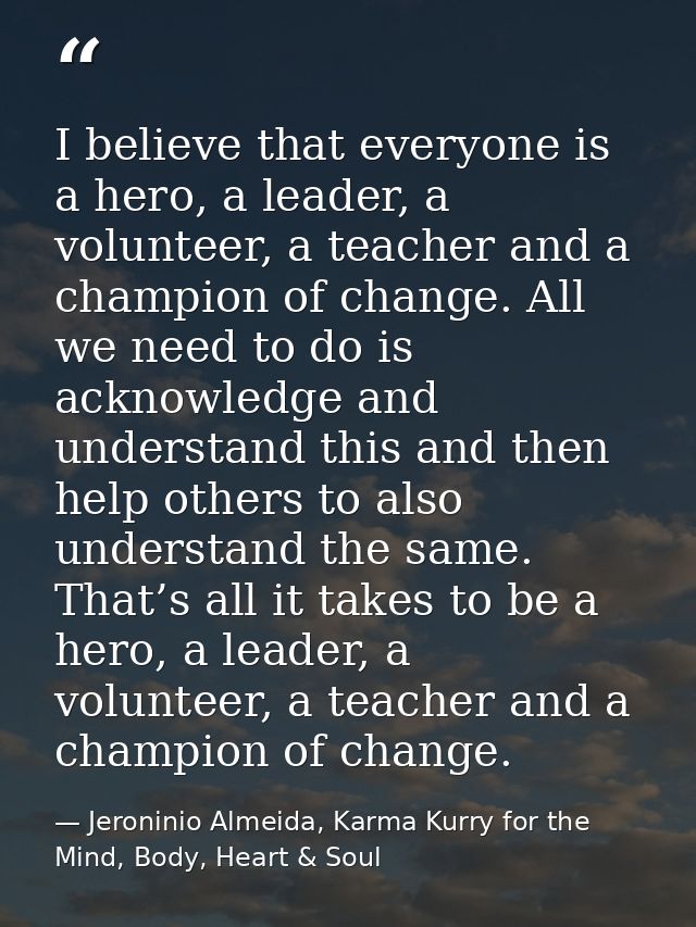 I believe that everyone is a hero, a leader, a volunteer, a teacher and a champion of change. All we need to do is ackno — Jeroninio Almeida, Karma Kurry for the Mind, Body, Heart & Soul