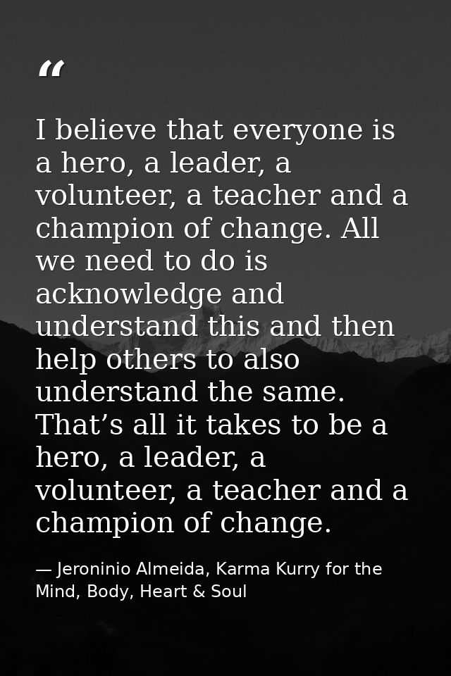I believe that everyone is a hero, a leader, a volunteer, a teacher and a champion of change. All we need to do is ackno — Jeroninio Almeida, Karma Kurry for the Mind, Body, Heart & Soul