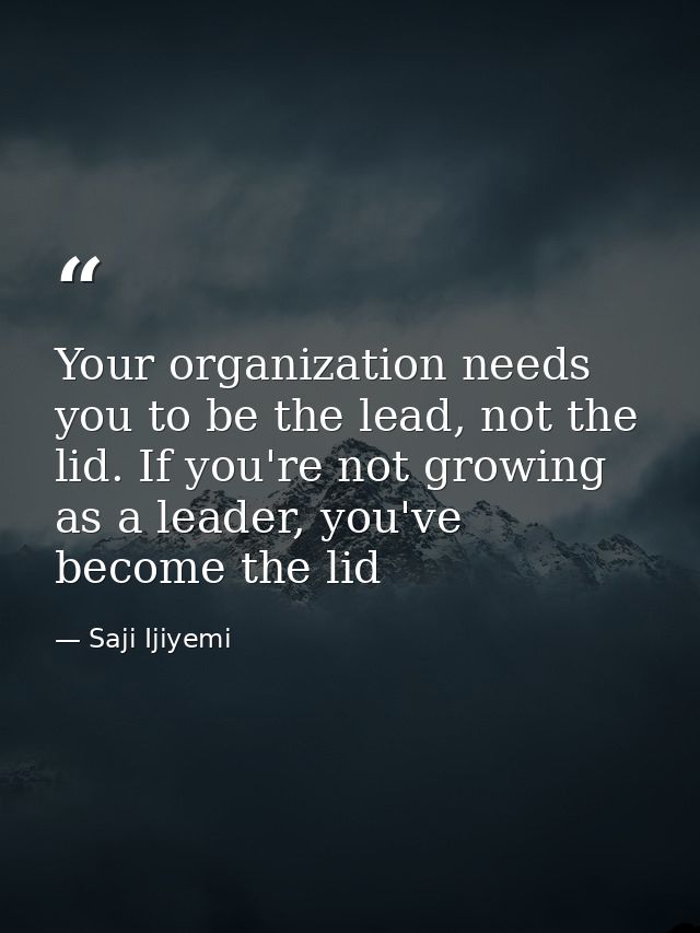Your organization needs you to be the lead, not the lid. If you're not growing as a leader, you've become the lid — Saji Ijiyemi