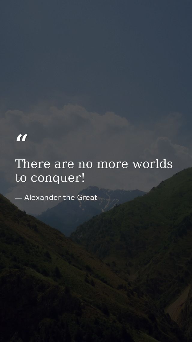 There are no more worlds to conquer! — Alexander the Great