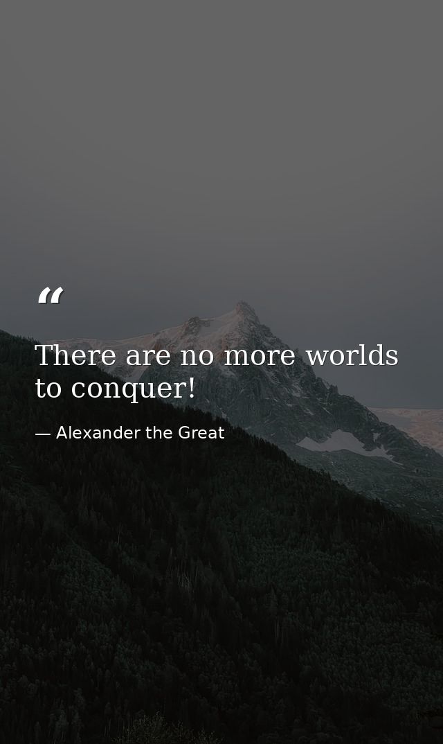 There are no more worlds to conquer! — Alexander the Great