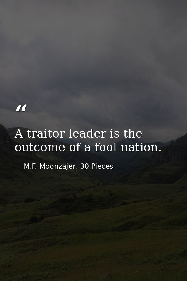 A traitor leader is the outcome of a fool nation. — M.F. Moonzajer, 30 Pieces