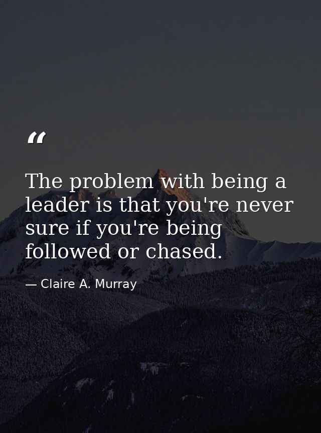 The problem with being a leader is that you're never sure if you're being followed or chased. — Claire A. Murray