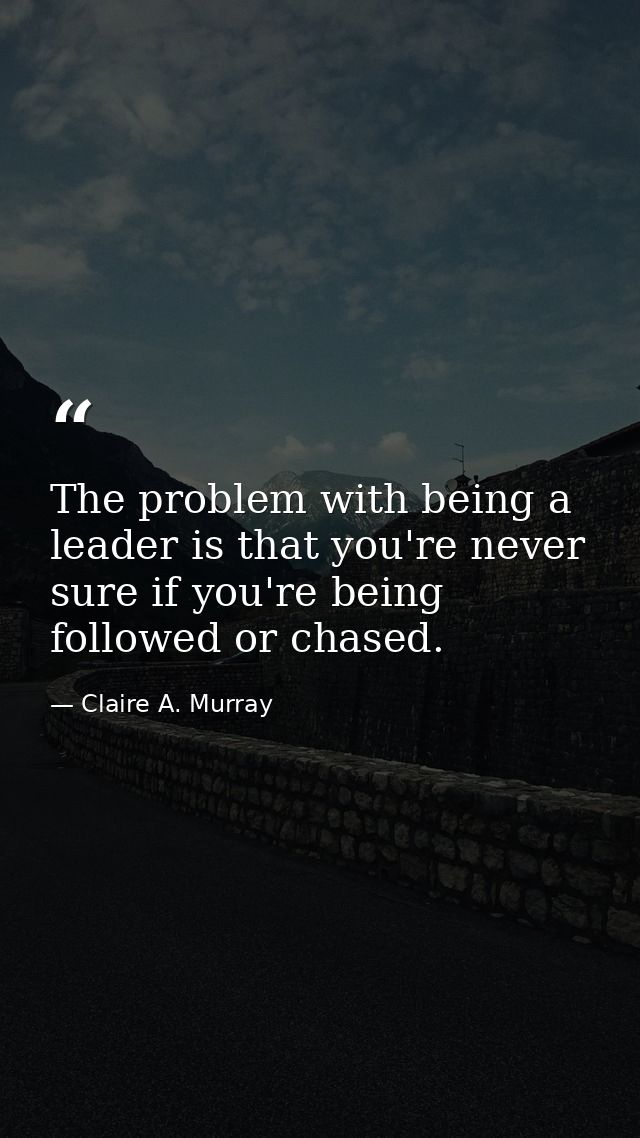 The problem with being a leader is that you're never sure if you're being followed or chased. — Claire A. Murray