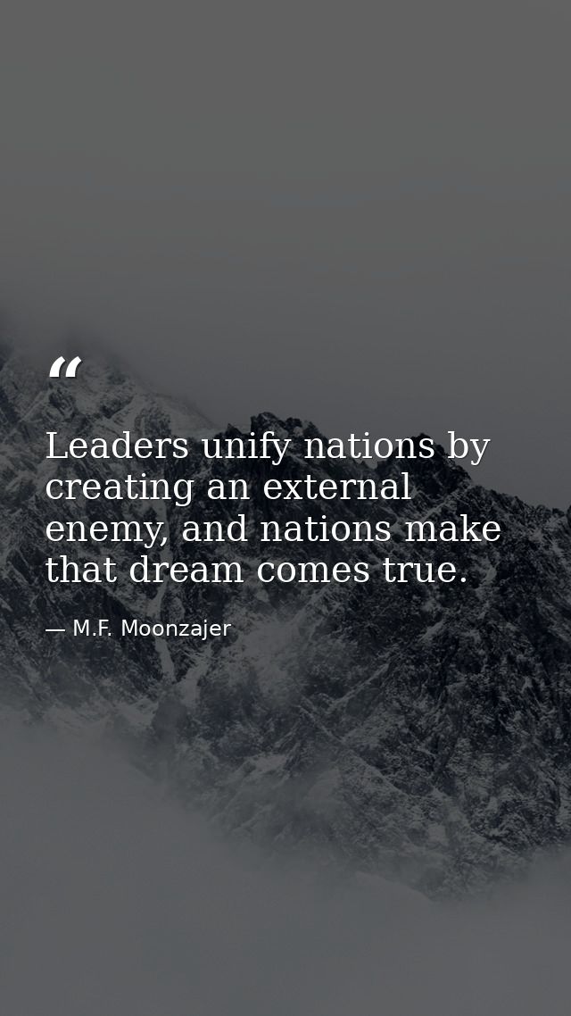 Leaders unify nations by creating an external enemy, and nations make that dream comes true. — M.F. Moonzajer