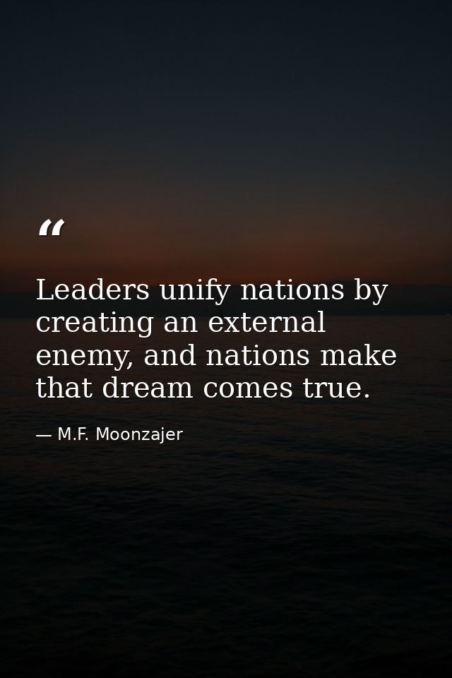 Leaders unify nations by creating an external enemy, and nations make that dream comes true. — M.F. Moonzajer