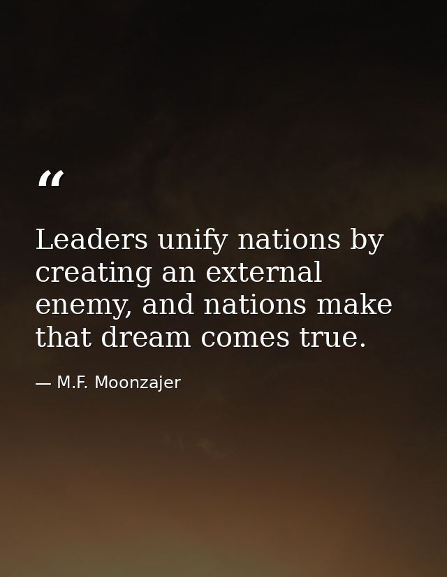 Leaders unify nations by creating an external enemy, and nations make that dream comes true. — M.F. Moonzajer