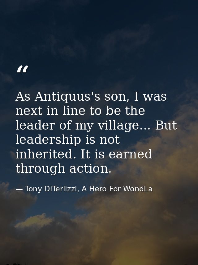 As Antiquus's son, I was next in line to be the leader of my village... But leadership is not inherited. It is earned th — Tony DiTerlizzi, A Hero For WondLa