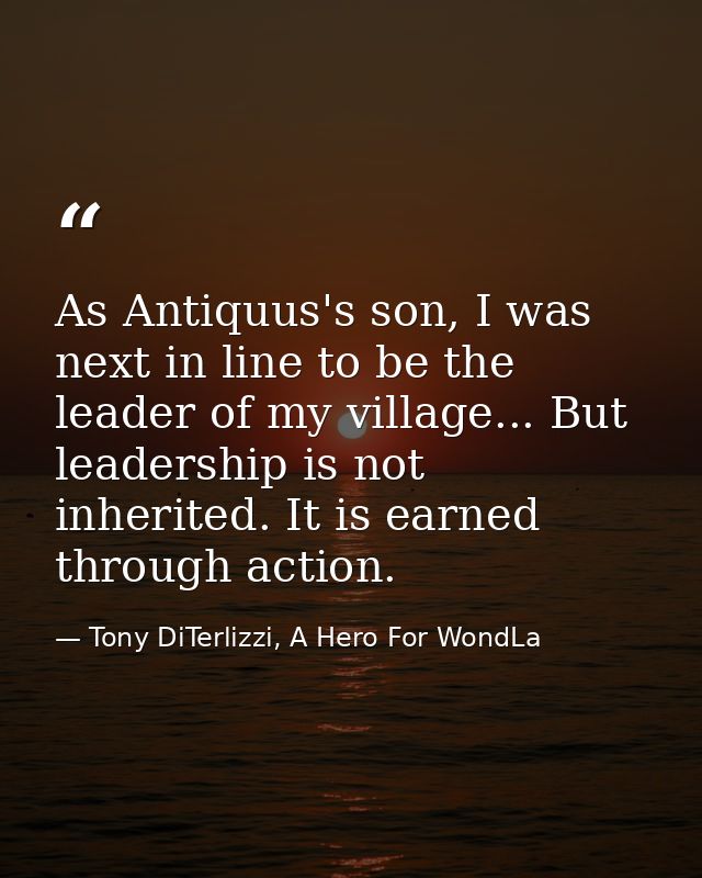 As Antiquus's son, I was next in line to be the leader of my village... But leadership is not inherited. It is earned th — Tony DiTerlizzi, A Hero For WondLa
